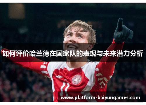 如何评价哈兰德在国家队的表现与未来潜力分析