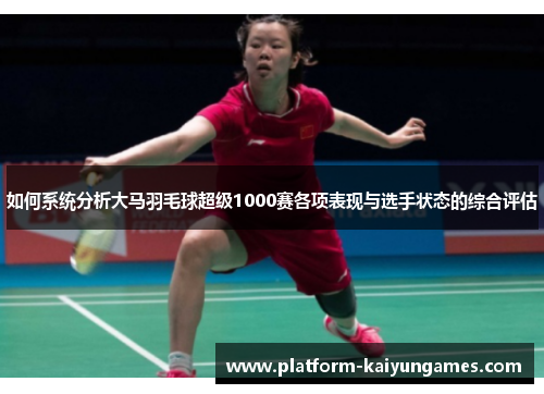 如何系统分析大马羽毛球超级1000赛各项表现与选手状态的综合评估